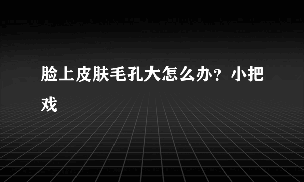 脸上皮肤毛孔大怎么办？小把戏