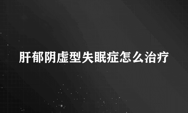 肝郁阴虚型失眠症怎么治疗