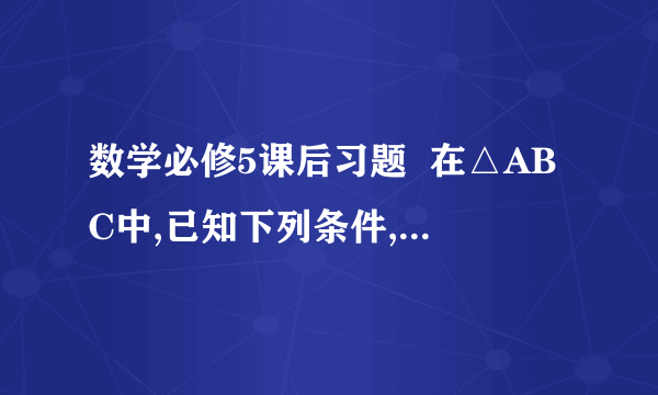 数学必修5课后习题  在△ABC中,已知下列条件,解三角形.   a=15cm ,b=10cm ,A=60°  求边c。 我要过程不要答案