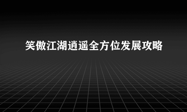 笑傲江湖逍遥全方位发展攻略