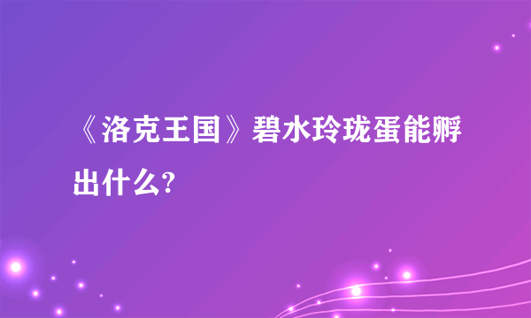 《洛克王国》碧水玲珑蛋能孵出什么?