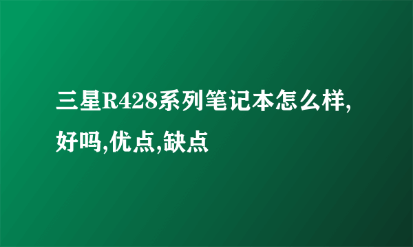 三星R428系列笔记本怎么样,好吗,优点,缺点