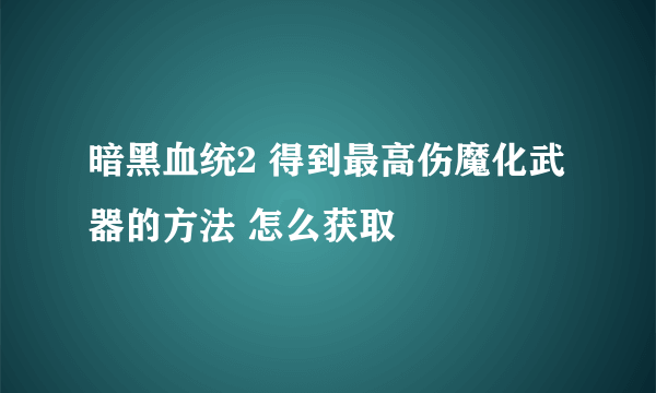 暗黑血统2 得到最高伤魔化武器的方法 怎么获取