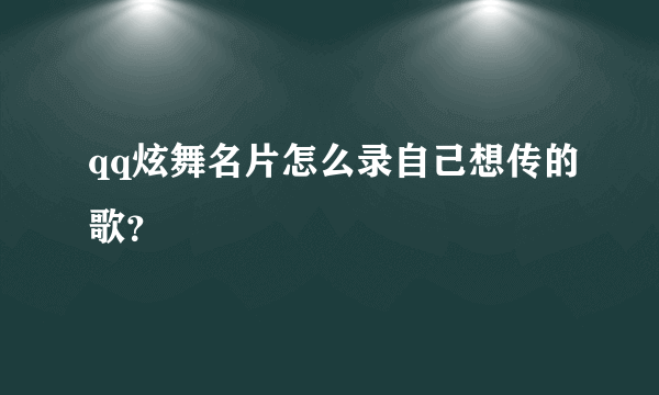 qq炫舞名片怎么录自己想传的歌？