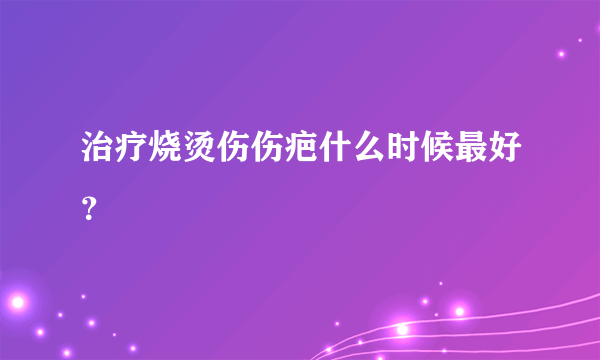 治疗烧烫伤伤疤什么时候最好？