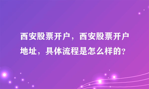 西安股票开户，西安股票开户地址，具体流程是怎么样的？