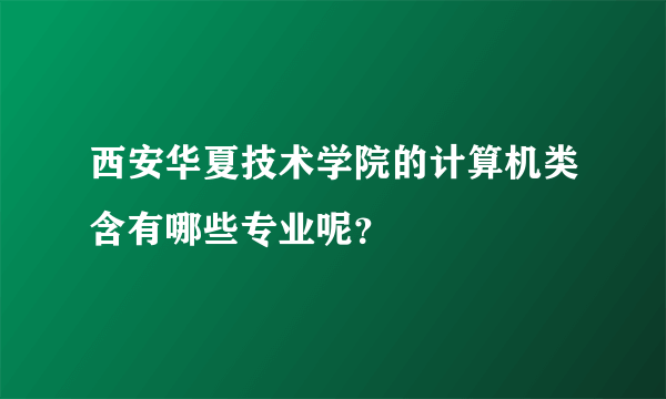 西安华夏技术学院的计算机类含有哪些专业呢？