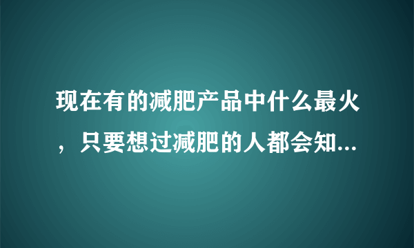 现在有的减肥产品中什么最火，只要想过减肥的人都会知道是p57