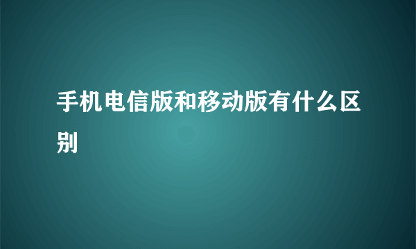 手机电信版和移动版有什么区别