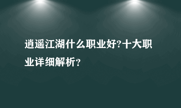 逍遥江湖什么职业好?十大职业详细解析？