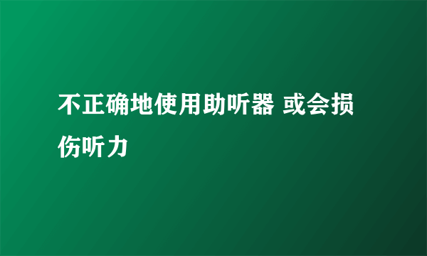 不正确地使用助听器 或会损伤听力