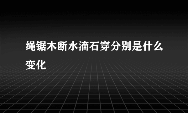 绳锯木断水滴石穿分别是什么变化