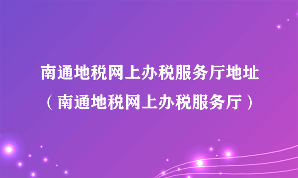 南通地税网上办税服务厅地址（南通地税网上办税服务厅）