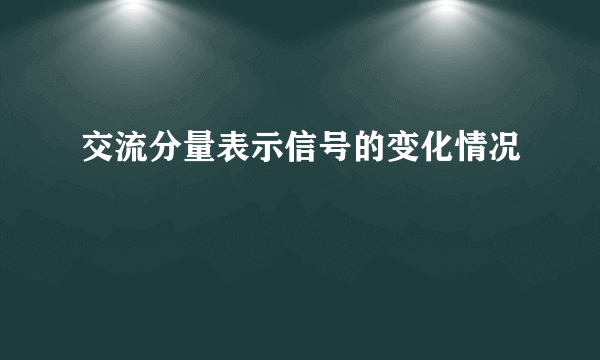 交流分量表示信号的变化情况