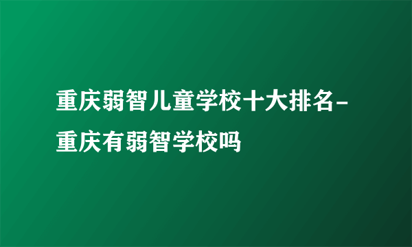 重庆弱智儿童学校十大排名-重庆有弱智学校吗