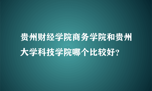 贵州财经学院商务学院和贵州大学科技学院哪个比较好？