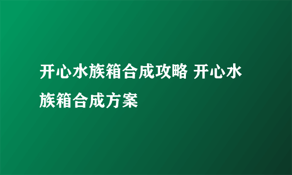 开心水族箱合成攻略 开心水族箱合成方案