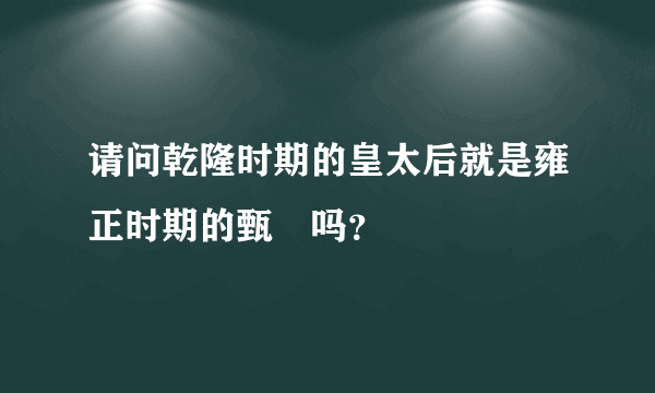 请问乾隆时期的皇太后就是雍正时期的甄嬛吗？