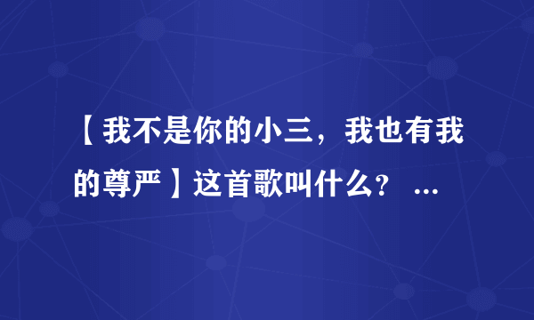 【我不是你的小三，我也有我的尊严】这首歌叫什么？ 唱出女人的心声。