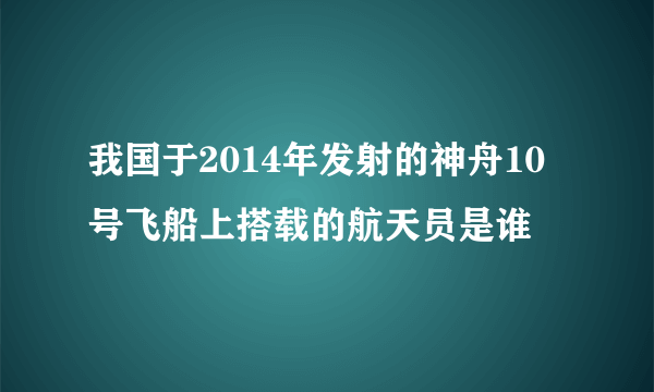 我国于2014年发射的神舟10号飞船上搭载的航天员是谁