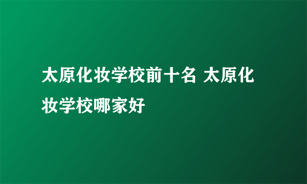 太原化妆学校前十名 太原化妆学校哪家好