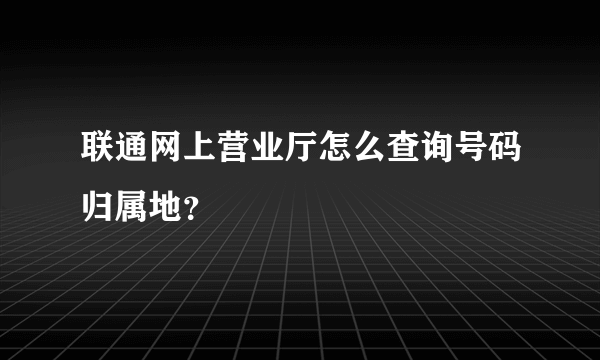 联通网上营业厅怎么查询号码归属地？