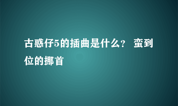 古惑仔5的插曲是什么？ 蛮到位的挪首