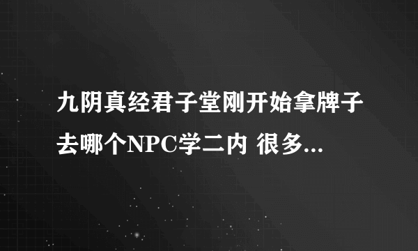 九阴真经君子堂刚开始拿牌子去哪个NPC学二内 很多人都说去NPC那换 要么就是告诉一些拿书页换书页的地方