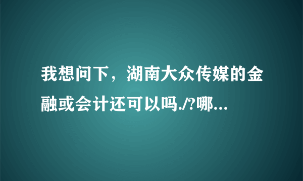 我想问下，湖南大众传媒的金融或会计还可以吗./?哪个好些呢