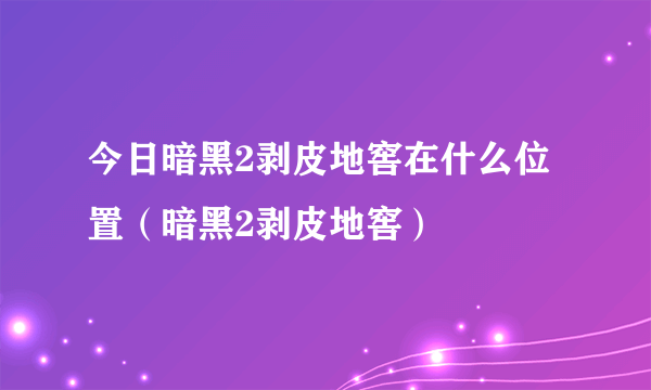 今日暗黑2剥皮地窖在什么位置（暗黑2剥皮地窖）