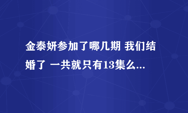 金泰妍参加了哪几期 我们结婚了 一共就只有13集么？感觉不完整啊