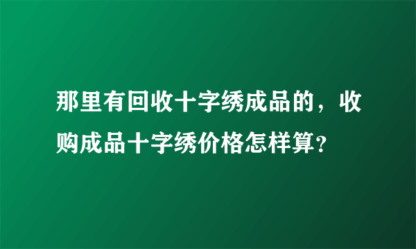 那里有回收十字绣成品的，收购成品十字绣价格怎样算？