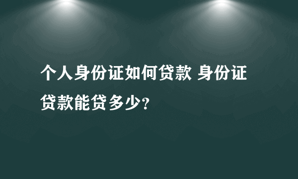 个人身份证如何贷款 身份证贷款能贷多少？