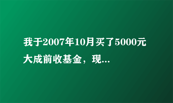 我于2007年10月买了5000元大成前收基金，现在能取回多少钱？