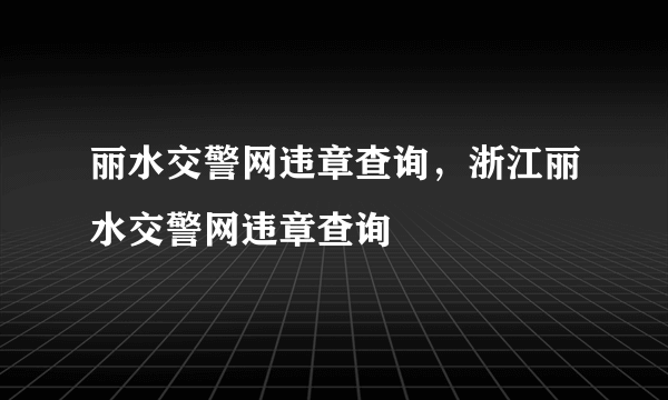 丽水交警网违章查询，浙江丽水交警网违章查询