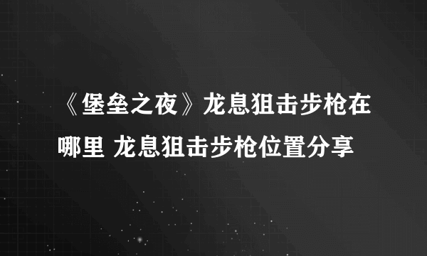 《堡垒之夜》龙息狙击步枪在哪里 龙息狙击步枪位置分享