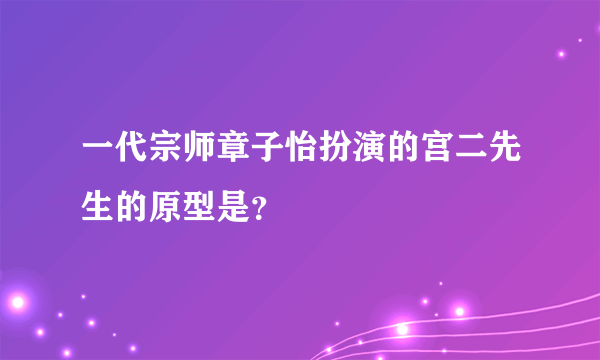 一代宗师章子怡扮演的宫二先生的原型是？