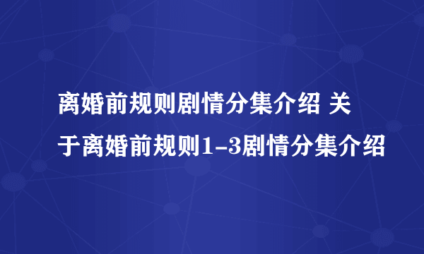 离婚前规则剧情分集介绍 关于离婚前规则1-3剧情分集介绍