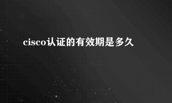 cisco认证的有效期是多久