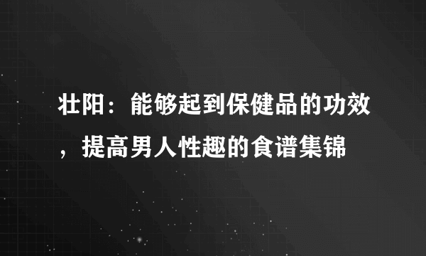 壮阳：能够起到保健品的功效，提高男人性趣的食谱集锦