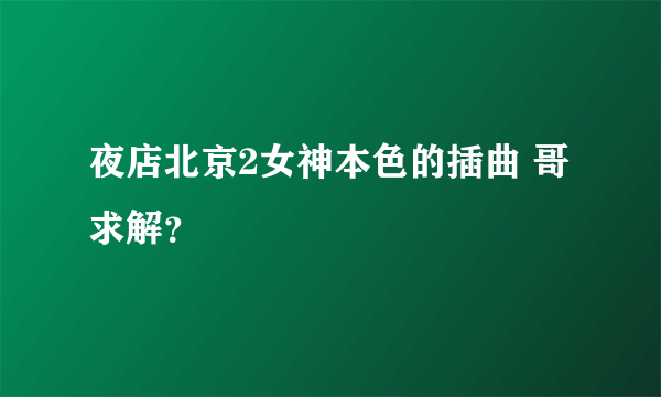 夜店北京2女神本色的插曲 哥求解？