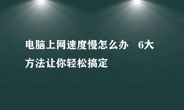 电脑上网速度慢怎么办   6大方法让你轻松搞定