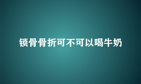 锁骨骨折可不可以喝牛奶