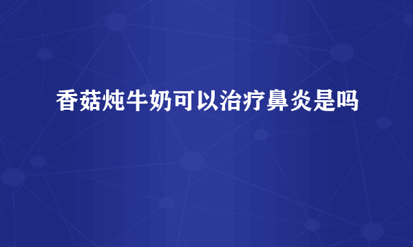 香菇炖牛奶可以治疗鼻炎是吗