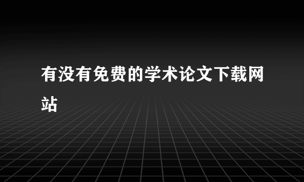 有没有免费的学术论文下载网站