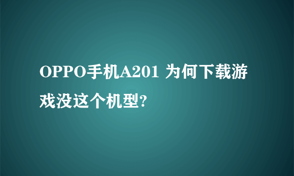 OPPO手机A201 为何下载游戏没这个机型?