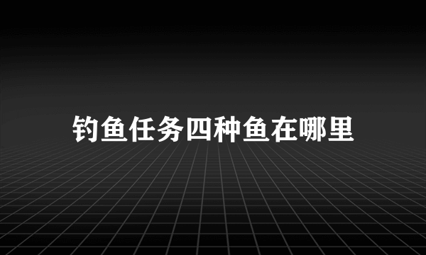 钓鱼任务四种鱼在哪里