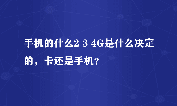 手机的什么2 3 4G是什么决定的，卡还是手机？