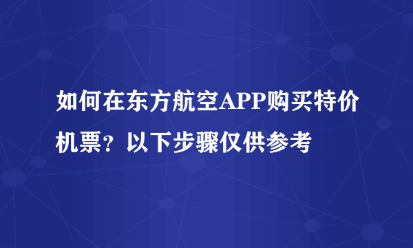 如何在东方航空APP购买特价机票？以下步骤仅供参考