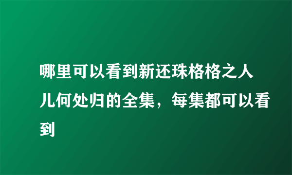 哪里可以看到新还珠格格之人儿何处归的全集，每集都可以看到